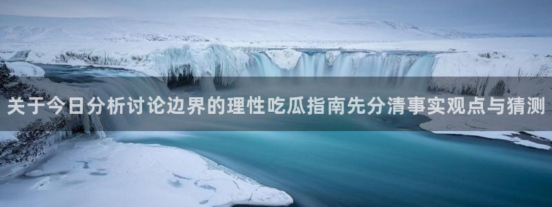 吃瓜热门热点：关于今日分析讨论边界的理性吃瓜指南先分清事实观点与猜测