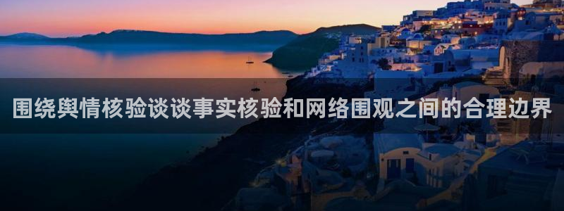 91吃瓜在线观看首页入口：围绕舆情核验谈谈事实核验和网络围观之间的合理边界