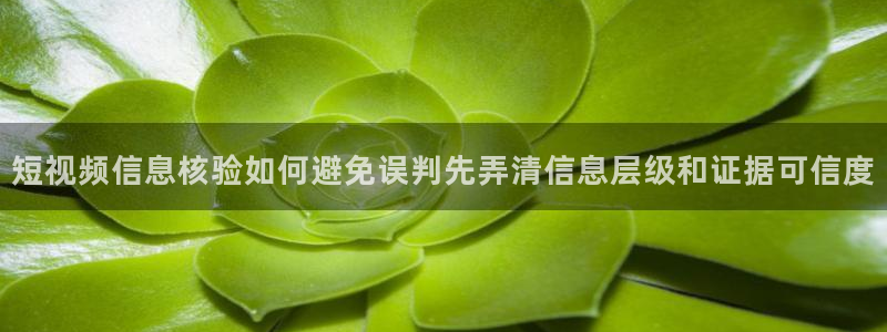 91吃瓜网站地址：短视频信息核验如何避免误判先弄清信息层级和证据可信度