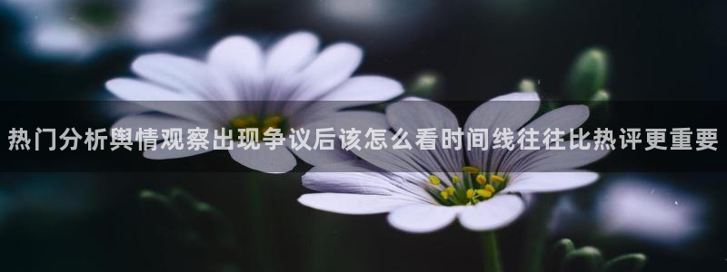 吃瓜每日资讯:热门分析舆情观察出现争议后该怎么看时间线往往比热评更重要