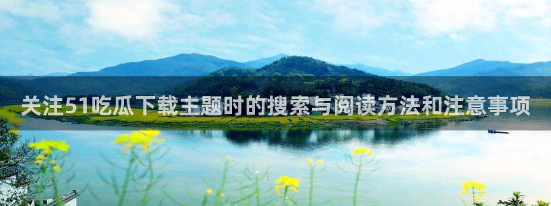 吃瓜热点话题:关注51吃瓜下载主题时的搜索与阅读方法和注意事项