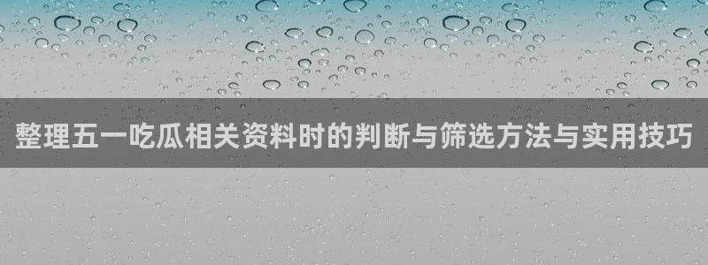 吃瓜资讯:整理五一吃瓜相关资料时的判断与筛选方法与实用技巧