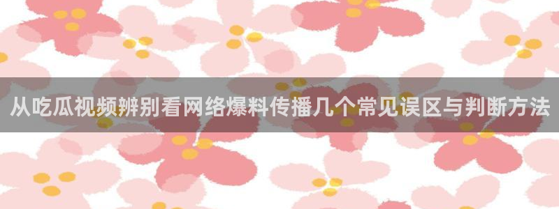 91吃瓜资讯网：从吃瓜视频辨别看网络爆料传播几个常见误区与判断方法