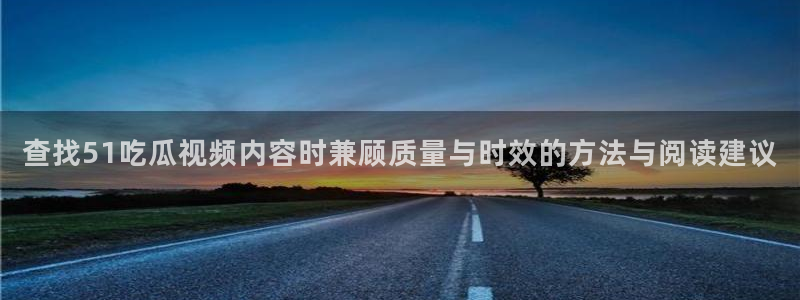 91吃瓜最新网址入口：查找51吃瓜视频内容时兼顾质量与时效的方法与阅读建议