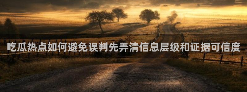 91吃瓜在线观看最新网址：吃瓜热点如何避免误判先弄清信息层级和证据可信度