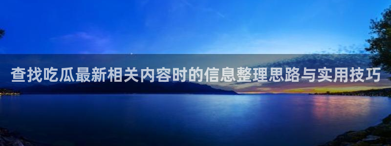 91吃瓜每日事件：查找吃瓜最新相关内容时的信息整理思路与实用技巧