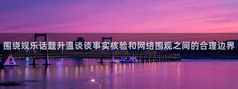 91吃瓜首页：围绕娱乐话题升温谈谈事实核验和网络围观之间的合理边界