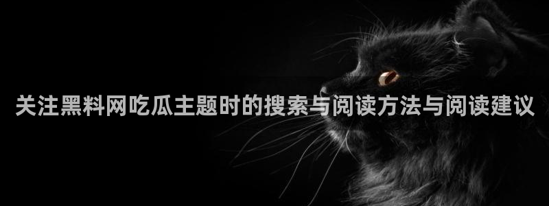 吃瓜在线观看入口：关注黑料网吃瓜主题时的搜索与阅读方法与阅读建议