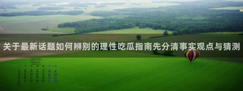 91吃瓜热点入口:关于最新话题如何辨别的理性吃瓜指南先分清事实观点与猜测