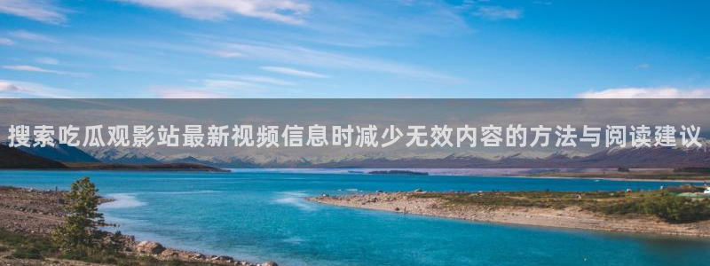 91吃瓜在线观看导航：搜索吃瓜观影站最新视频信息时减少无效内容的方法与阅读建议