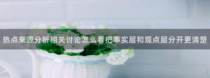 91吃瓜网络爆料：热点来源分析相关讨论怎么看把事实层和观点层分开更清楚