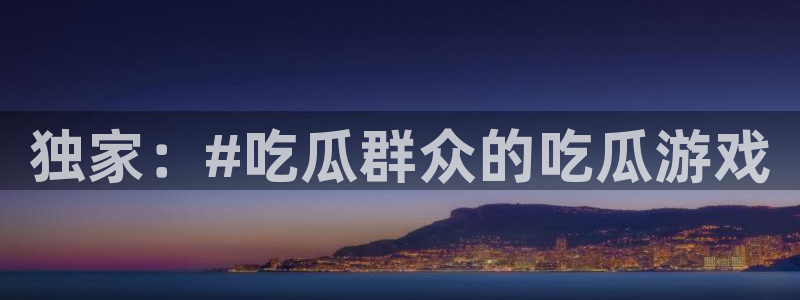 91吃瓜网络信息:独家:#吃瓜群众的吃瓜游戏