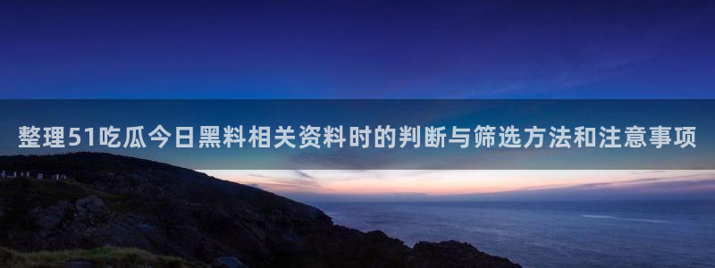 91吃瓜在线观看在线入口：整理51吃瓜今日黑料相关资料时的判断与筛选方法和注意事项