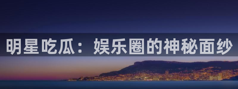 吃瓜入口:明星吃瓜:娱乐圈的神秘面纱