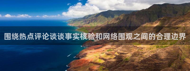 91吃瓜热点大全：围绕热点评论谈谈事实核验和网络围观之间的合理边界